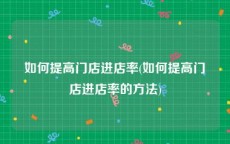 如何提高门店进店率(如何提高门店进店率的方法)