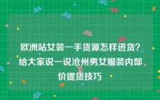 欧洲站女装一手货源怎样进货？给大家说一说沧州男女服装内部价提货技巧