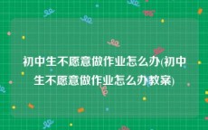 初中生不愿意做作业怎么办(初中生不愿意做作业怎么办教案)