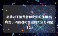 品牌对于消费者和企业的作用(品牌对于消费者和企业的作用分别是什么)