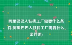 阿里巴巴入驻找工厂需要什么条件(阿里巴巴入驻找工厂需要什么条件呢)