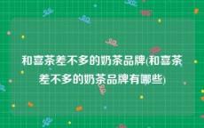和喜茶差不多的奶茶品牌(和喜茶差不多的奶茶品牌有哪些)