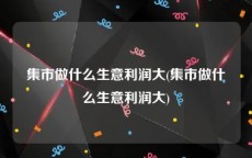 集市做什么生意利润大(集市做什么生意利润大)