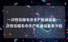一次性压缩毛巾生产机器设备(一次性压缩毛巾生产机器设备多少钱)