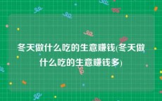 冬天做什么吃的生意赚钱(冬天做什么吃的生意赚钱多)