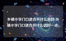 乡镇小学门口适合开什么店好(乡镇小学门口适合开什么店好一点)