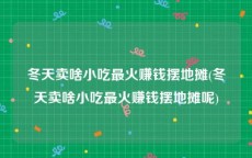 冬天卖啥小吃最火赚钱摆地摊(冬天卖啥小吃最火赚钱摆地摊呢)