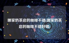 哪家奶茶店的咖啡不错(哪家奶茶店的咖啡不错好喝)