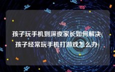 孩子玩手机到深夜家长如何解决(孩子经常玩手机打游戏怎么办)