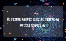 如何增加品牌信任度(如何增加品牌信任度的方法)