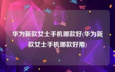 华为新款女士手机哪款好(华为新款女士手机哪款好用)