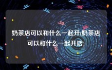 奶茶店可以和什么一起开(奶茶店可以和什么一起开店)