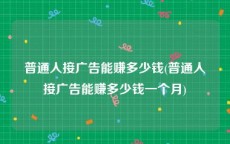 普通人接广告能赚多少钱(普通人接广告能赚多少钱一个月)
