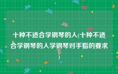 十种不适合学钢琴的人(十种不适合学钢琴的人学钢琴对手指的要求)