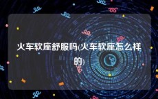 火车软座舒服吗(火车软座怎么样的)