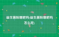 益生菌粉增肥吗(益生菌粉增肥吗怎么吃)