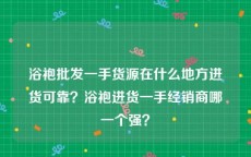 浴袍批发一手货源在什么地方进货可靠？浴袍进货一手经销商哪一个强？