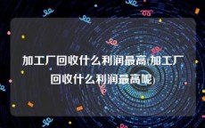 加工厂回收什么利润最高(加工厂回收什么利润最高呢)