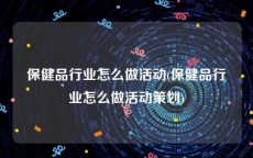 保健品行业怎么做活动(保健品行业怎么做活动策划)