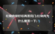 红烧肉做好后再蒸窍门(红烧肉为什么要蒸一下)