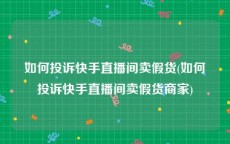 如何投诉快手直播间卖假货(如何投诉快手直播间卖假货商家)