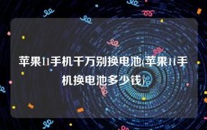 苹果11手机千万别换电池(苹果11手机换电池多少钱)
