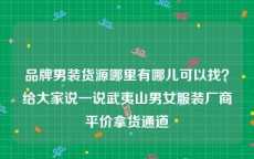 品牌男装货源哪里有哪儿可以找？给大家说一说武夷山男女服装厂商平价拿货通道