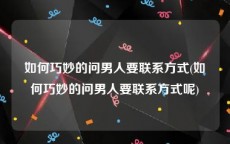 如何巧妙的问男人要联系方式(如何巧妙的问男人要联系方式呢)