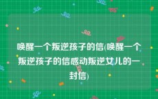 唤醒一个叛逆孩子的信(唤醒一个叛逆孩子的信感动叛逆女儿的一封信)