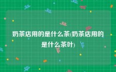 奶茶店用的是什么茶(奶茶店用的是什么茶叶)