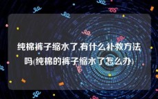 纯棉裤子缩水了,有什么补救方法吗(纯棉的裤子缩水了怎么办)