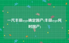 一汽丰田aygo确定国产(丰田aygo何时国产)
