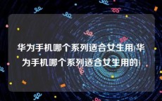华为手机哪个系列适合女生用(华为手机哪个系列适合女生用的)