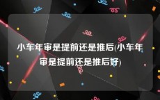 小车年审是提前还是推后(小车年审是提前还是推后好)