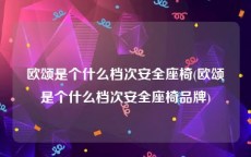 欧颂是个什么档次安全座椅(欧颂是个什么档次安全座椅品牌)
