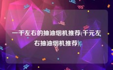 一千左右的抽油烟机推荐(千元左右抽油烟机推荐)