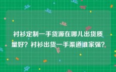 衬衫定制一手货源在哪儿出货质量好？衬衫出货一手渠道谁家强？