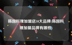 韩国料理加盟店10大品牌(韩国料理加盟品牌有哪些)