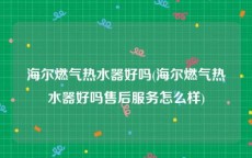 海尔燃气热水器好吗(海尔燃气热水器好吗售后服务怎么样)