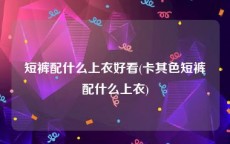 短裤配什么上衣好看(卡其色短裤配什么上衣)