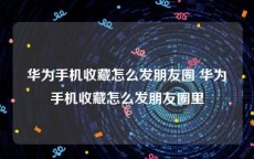 华为手机收藏怎么发朋友圈 华为手机收藏怎么发朋友圈里