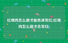 红烧肉怎么做才能色泽发红(红烧肉怎么做才会发红)