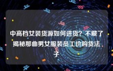 中高档女装货源如何进货？不藏了揭秘那曲男女服装员工价购货法子