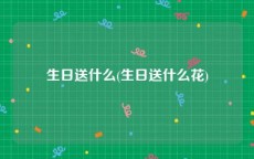 生日送什么(生日送什么花)