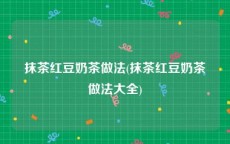 抹茶红豆奶茶做法(抹茶红豆奶茶做法大全)