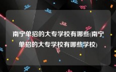 南宁单招的大专学校有哪些(南宁单招的大专学校有哪些学校)