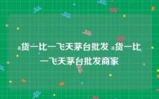 a货一比一飞天茅台批发 a货一比一飞天茅台批发商家