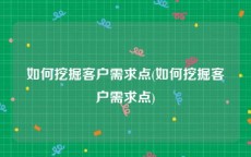 如何挖掘客户需求点(如何挖掘客户需求点)