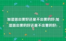 加湿器出雾好还是不出雾的好(加湿器出雾的好还是不出雾的好)