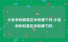 小皮米粉跟英氏米粉哪个好(小皮米粉和英氏米粉哪个好)